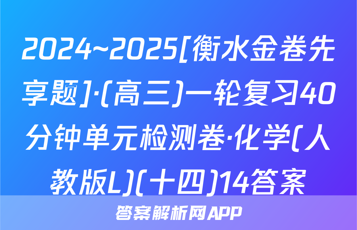 2024~2025[衡水金卷先享题]·(高三)一轮复习40分钟单元检测卷·化学(人教版L)(十四)14答案