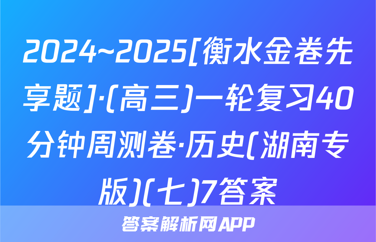 2024~2025[衡水金卷先享题]·(高三)一轮复习40分钟周测卷·历史(湖南专版)(七)7答案