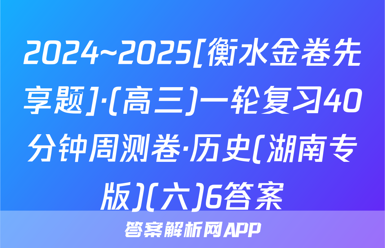 2024~2025[衡水金卷先享题]·(高三)一轮复习40分钟周测卷·历史(湖南专版)(六)6答案