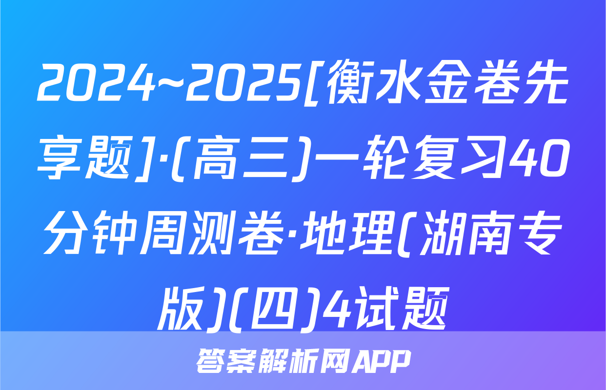 2024~2025[衡水金卷先享题]·(高三)一轮复习40分钟周测卷·地理(湖南专版)(四)4试题