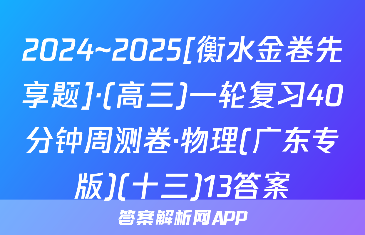 2024~2025[衡水金卷先享题]·(高三)一轮复习40分钟周测卷·物理(广东专版)(十三)13答案