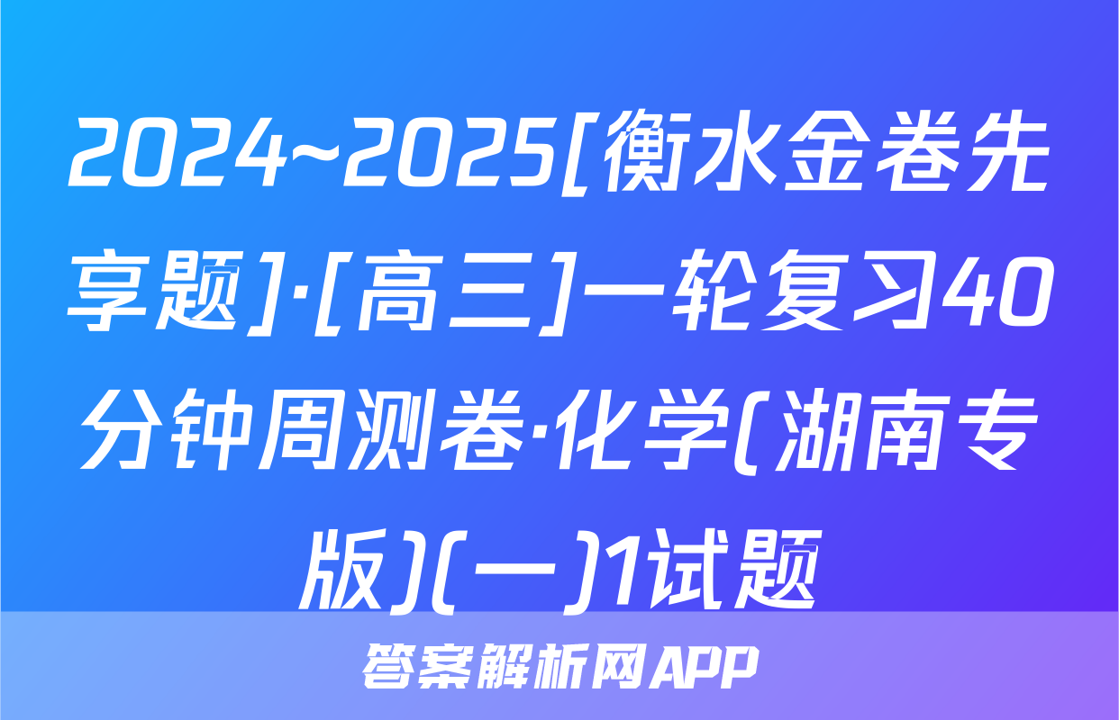 2024~2025[衡水金卷先享题]·[高三]一轮复习40分钟周测卷·化学(湖南专版)(一)1试题