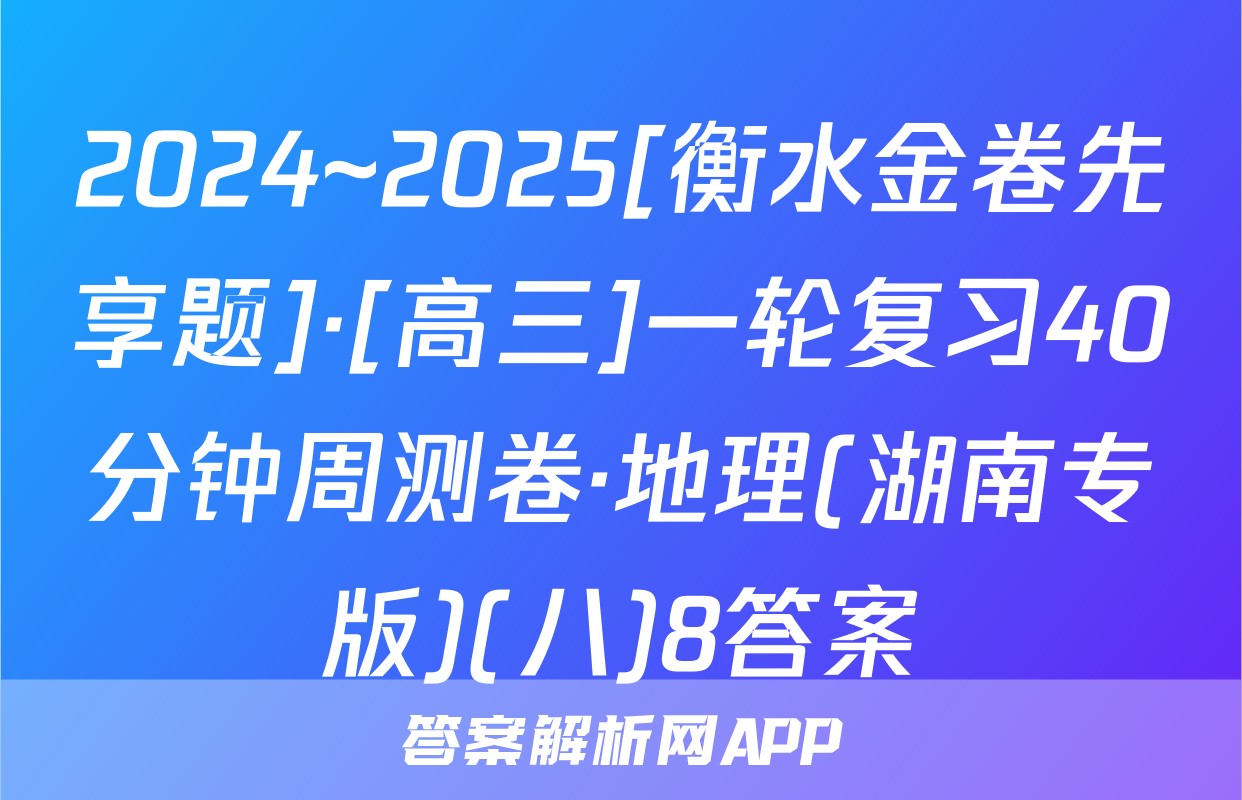 2024~2025[衡水金卷先享题]·[高三]一轮复习40分钟周测卷·地理(湖南专版)(八)8答案