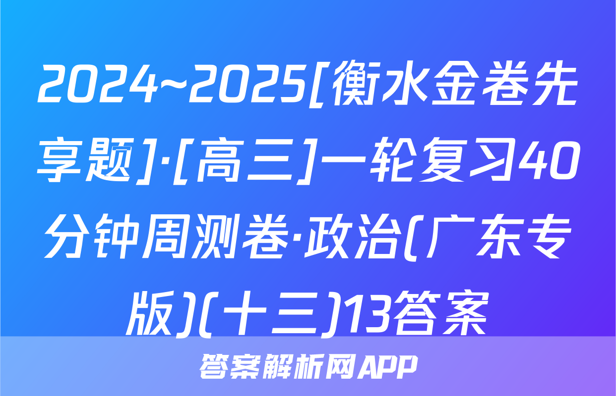 2024~2025[衡水金卷先享题]·[高三]一轮复习40分钟周测卷·政治(广东专版)(十三)13答案