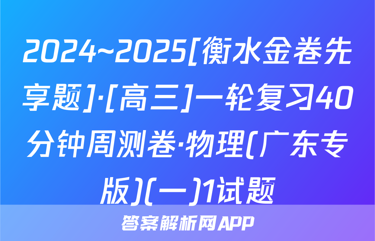 2024~2025[衡水金卷先享题]·[高三]一轮复习40分钟周测卷·物理(广东专版)(一)1试题