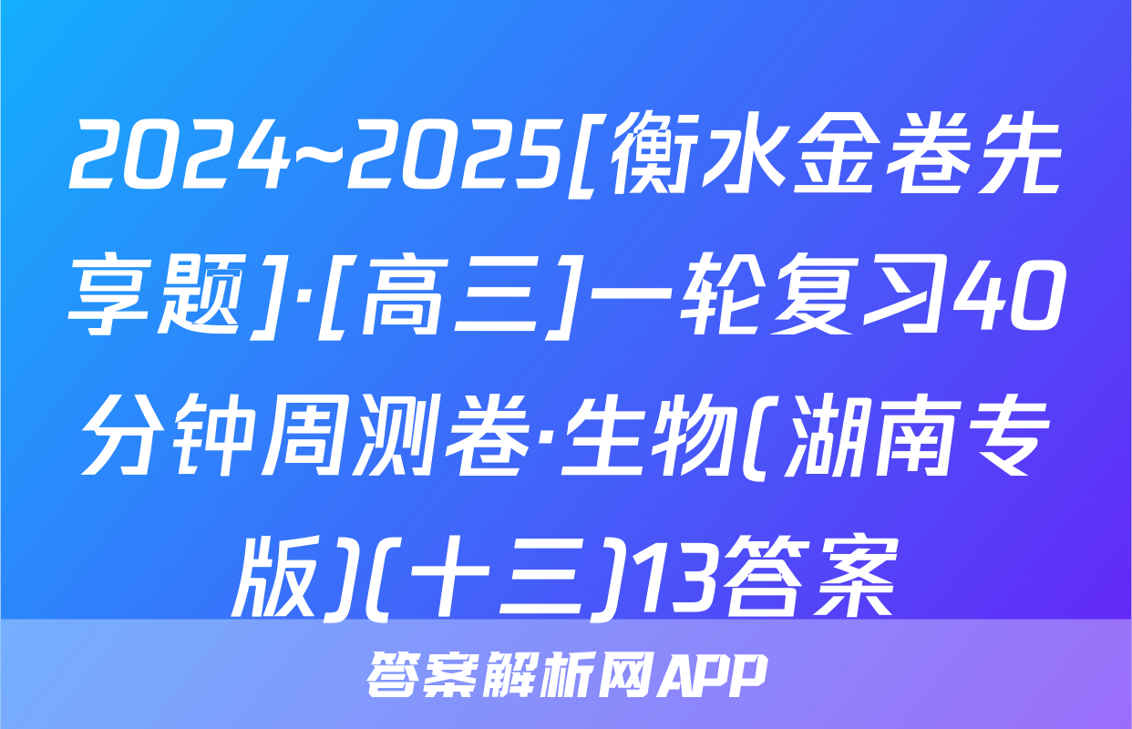 2024~2025[衡水金卷先享题]·[高三]一轮复习40分钟周测卷·生物(湖南专版)(十三)13答案