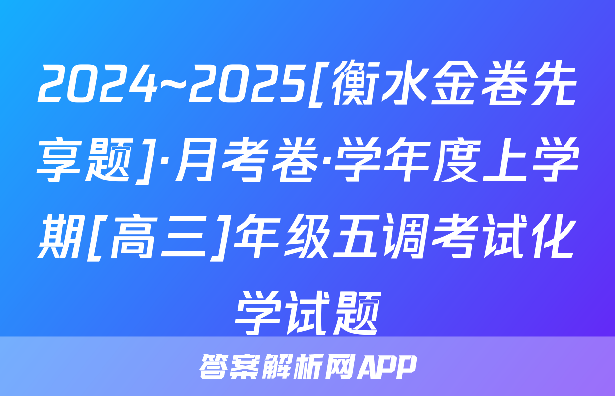 2024~2025[衡水金卷先享题]·月考卷·学年度上学期[高三]年级五调考试化学试题