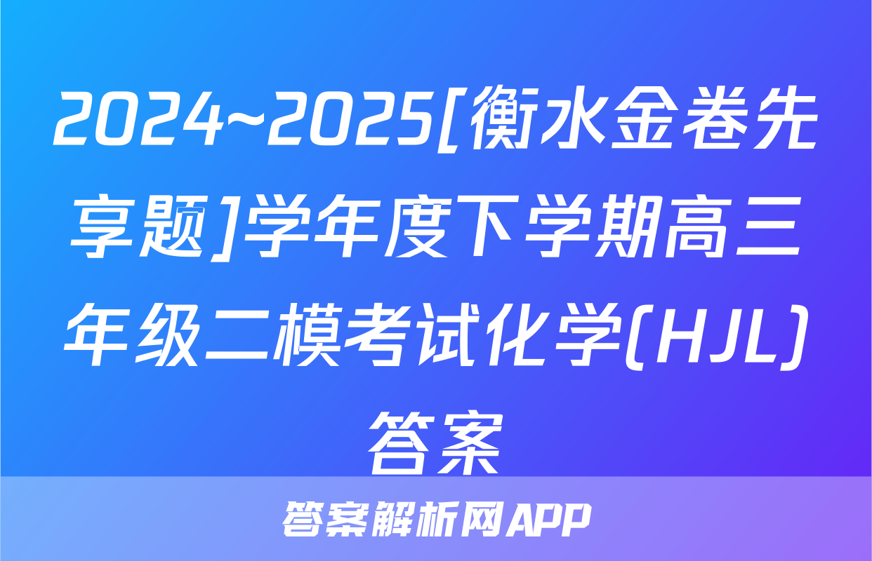 2024~2025[衡水金卷先享题]学年度下学期高三年级二模考试化学(HJL)答案