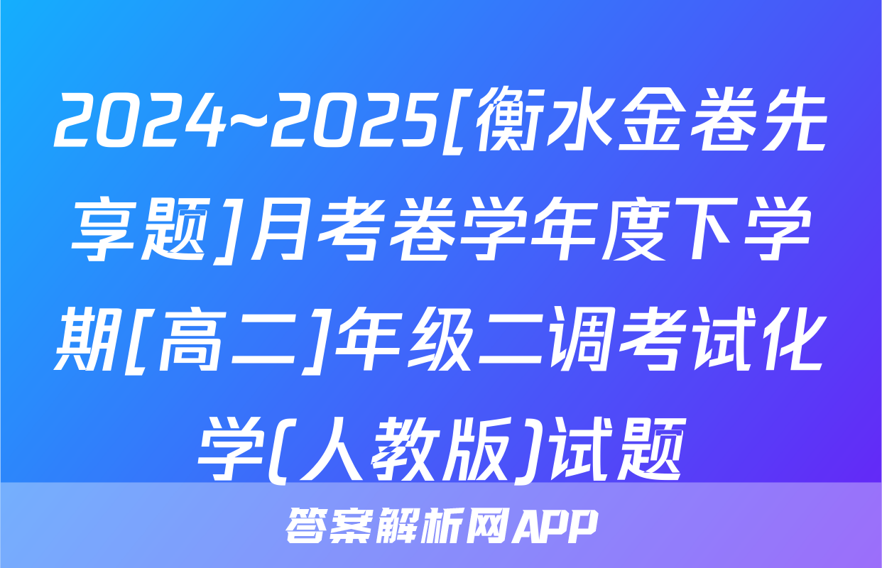 2024~2025[衡水金卷先享题]月考卷学年度下学期[高二]年级二调考试化学(人教版)试题