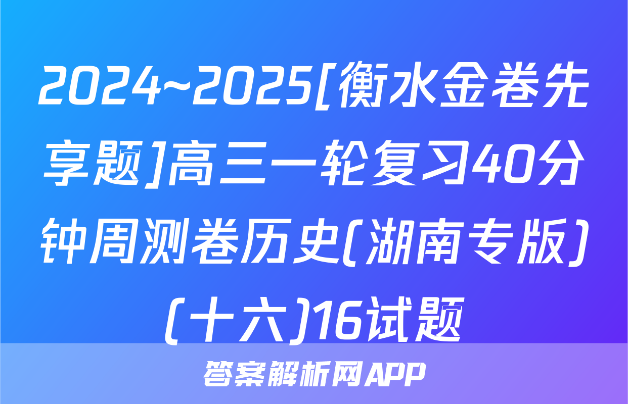 2024~2025[衡水金卷先享题]高三一轮复习40分钟周测卷历史(湖南专版)(十六)16试题