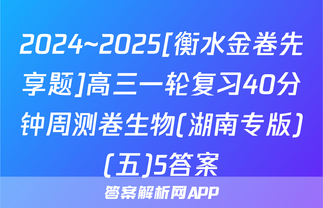 2024~2025[衡水金卷先享题]高三一轮复习40分钟周测卷生物(湖南专版)(五)5答案