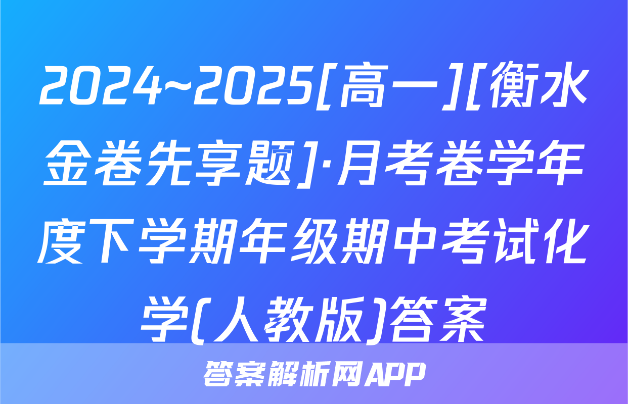 2024~2025[高一][衡水金卷先享题]·月考卷学年度下学期年级期中考试化学(人教版)答案
