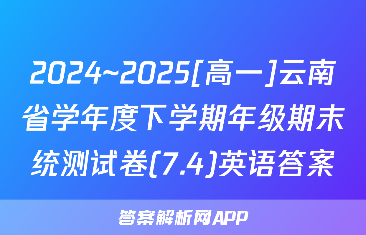 2024~2025[高一]云南省学年度下学期年级期末统测试卷(7.4)英语答案