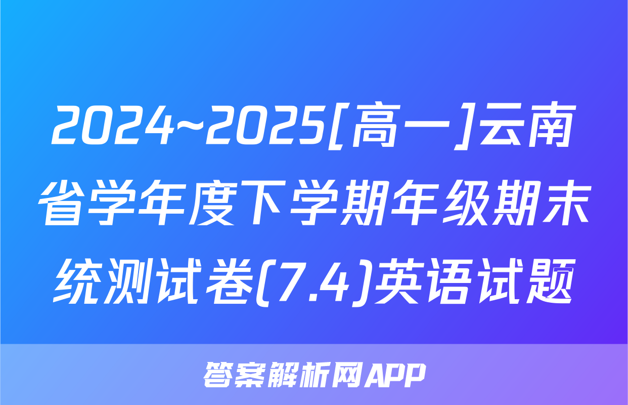 2024~2025[高一]云南省学年度下学期年级期末统测试卷(7.4)英语试题