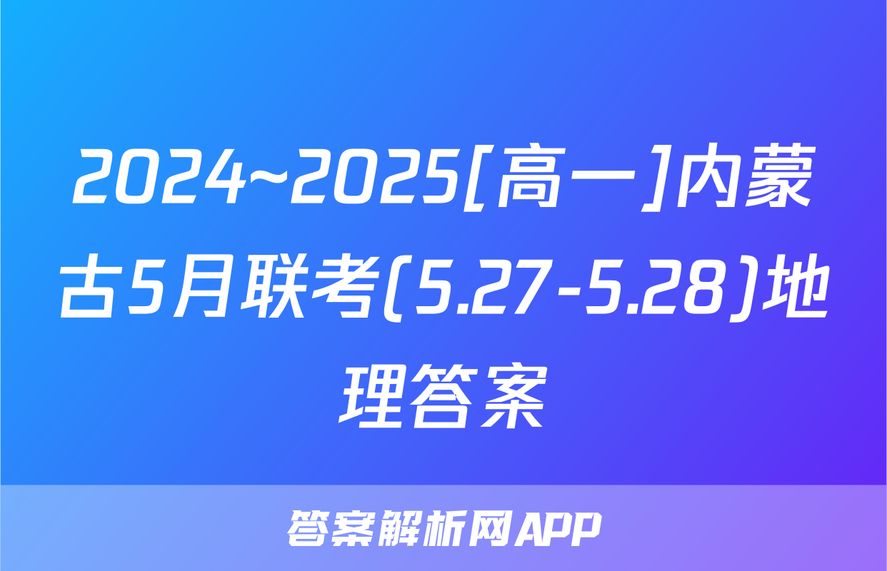 2024~2025[高一]内蒙古5月联考(5.27-5.28)地理答案