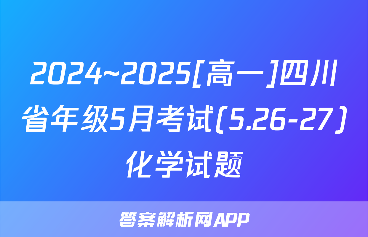 2024~2025[高一]四川省年级5月考试(5.26-27)化学试题