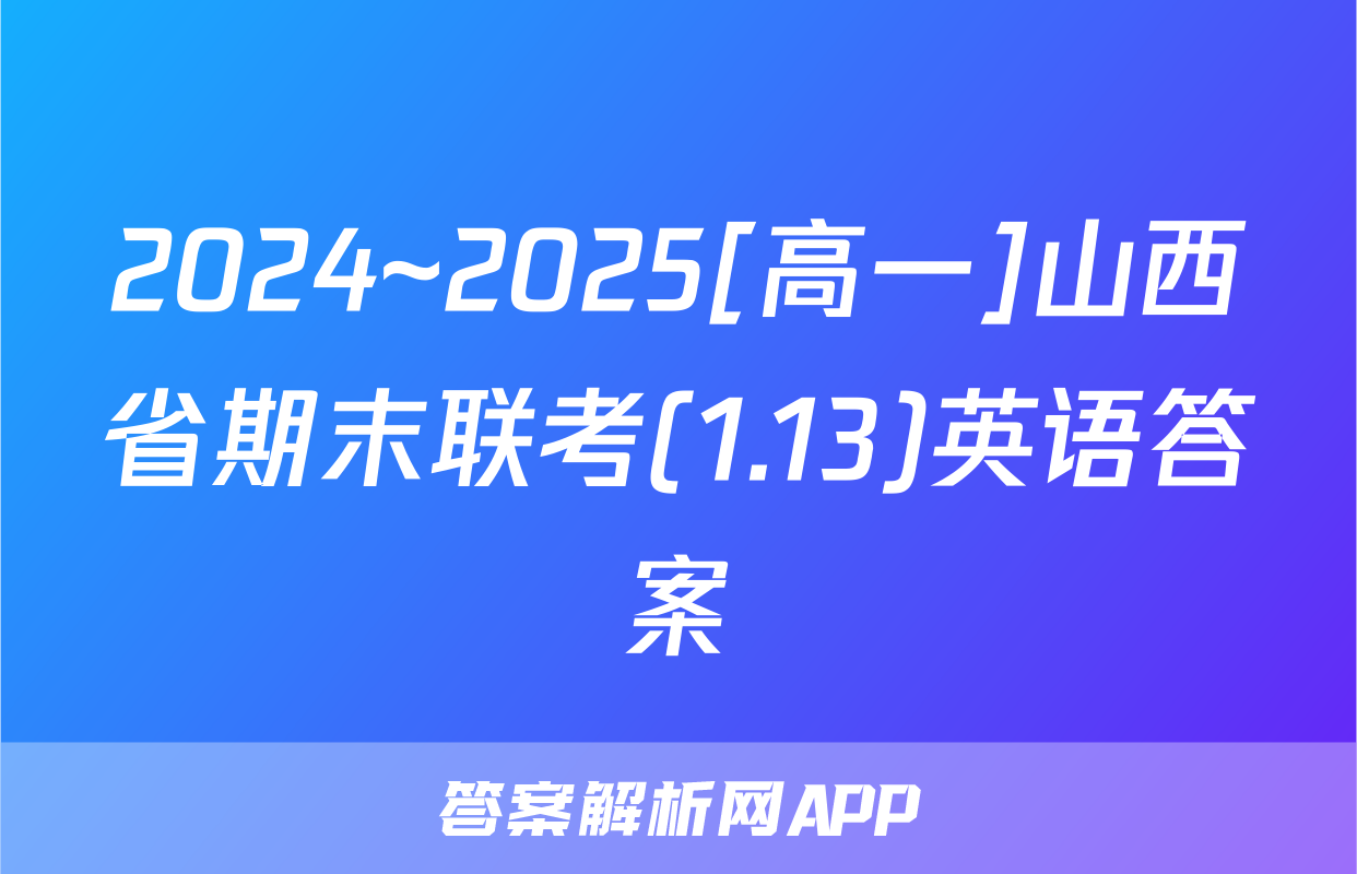 2024~2025[高一]山西省期末联考(1.13)英语答案