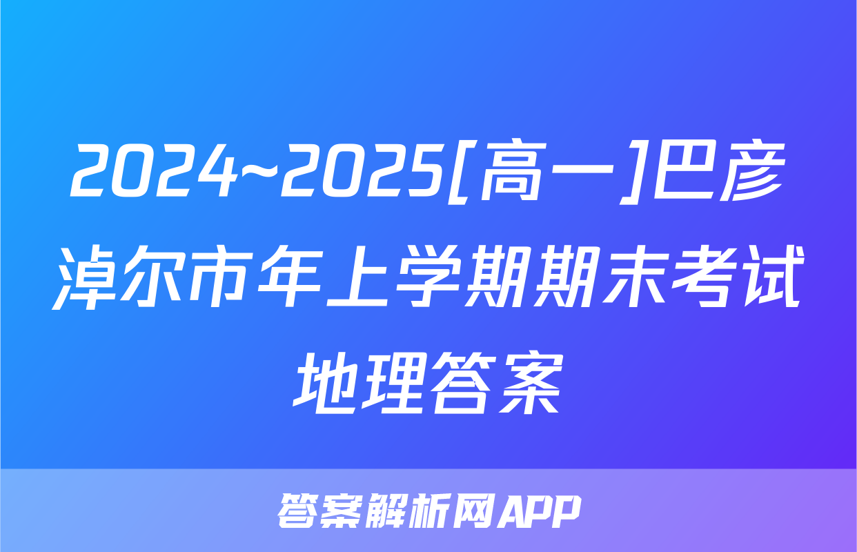 2024~2025[高一]巴彦淖尔市年上学期期末考试地理答案