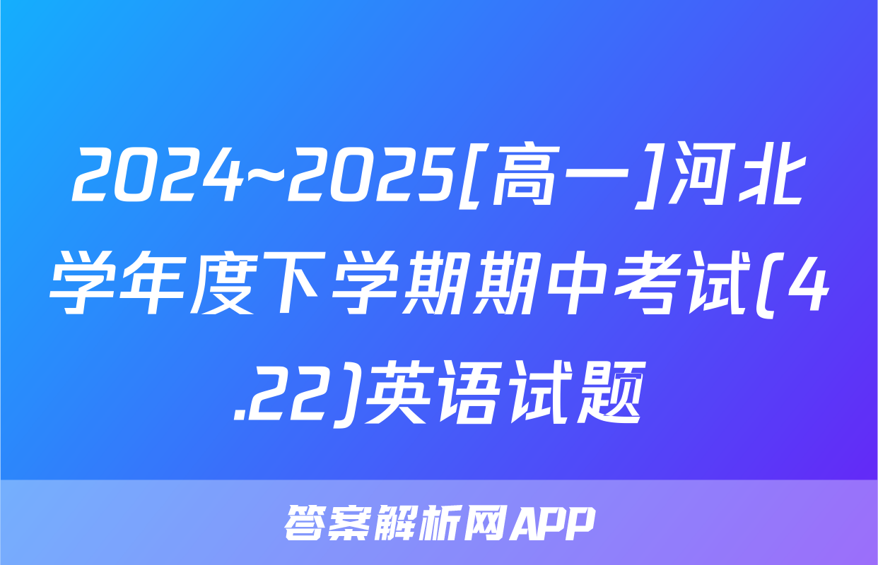 2024~2025[高一]河北学年度下学期期中考试(4.22)英语试题