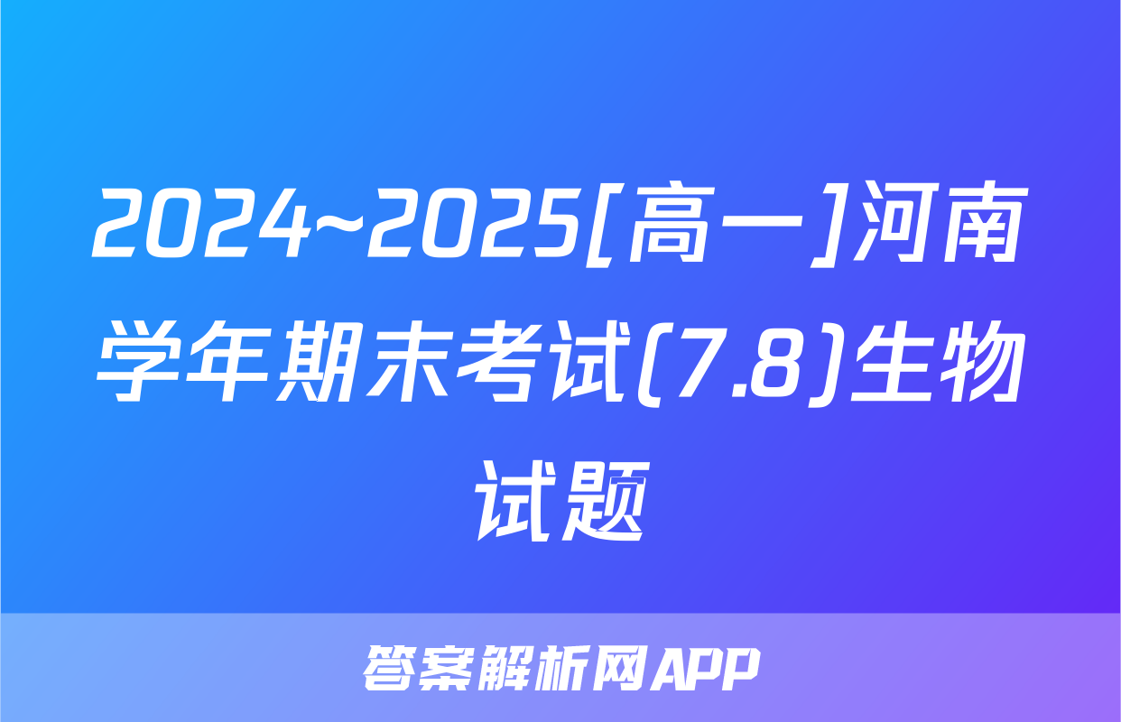 2024~2025[高一]河南学年期末考试(7.8)生物试题