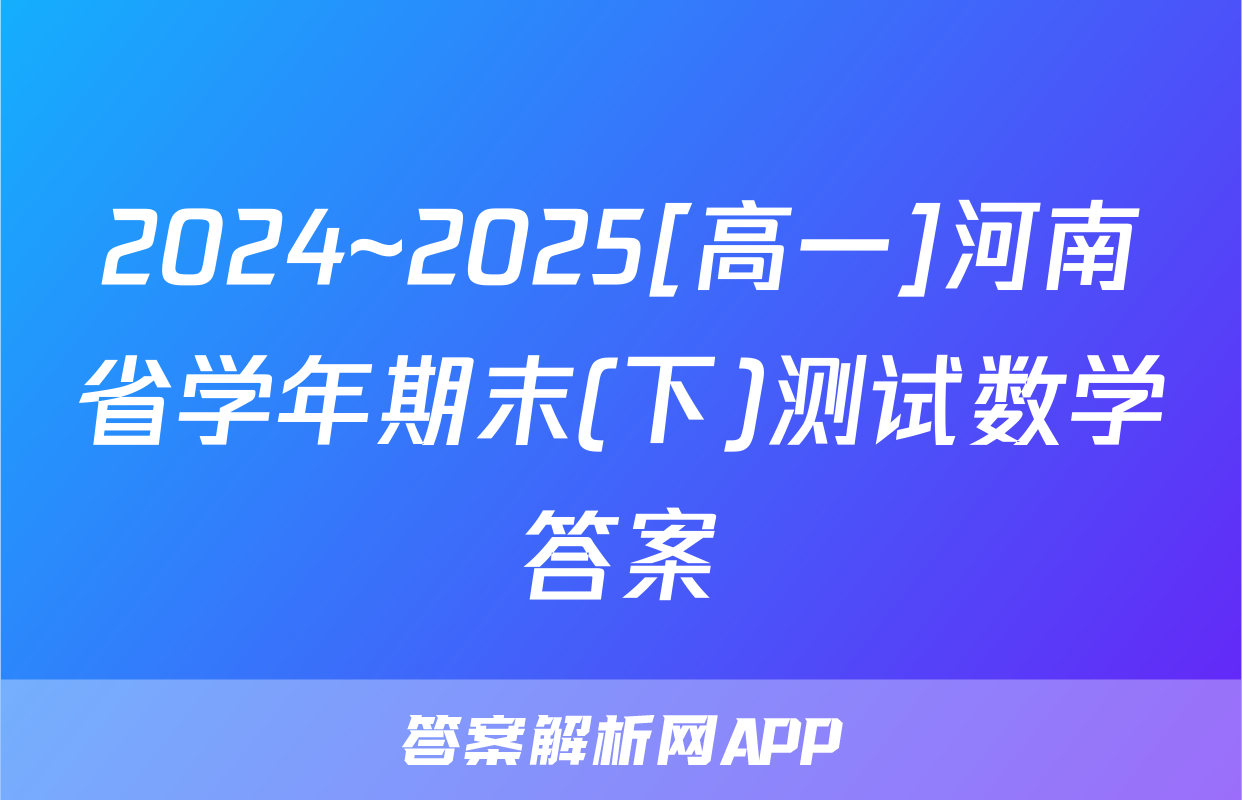 2024~2025[高一]河南省学年期末(下)测试数学答案
