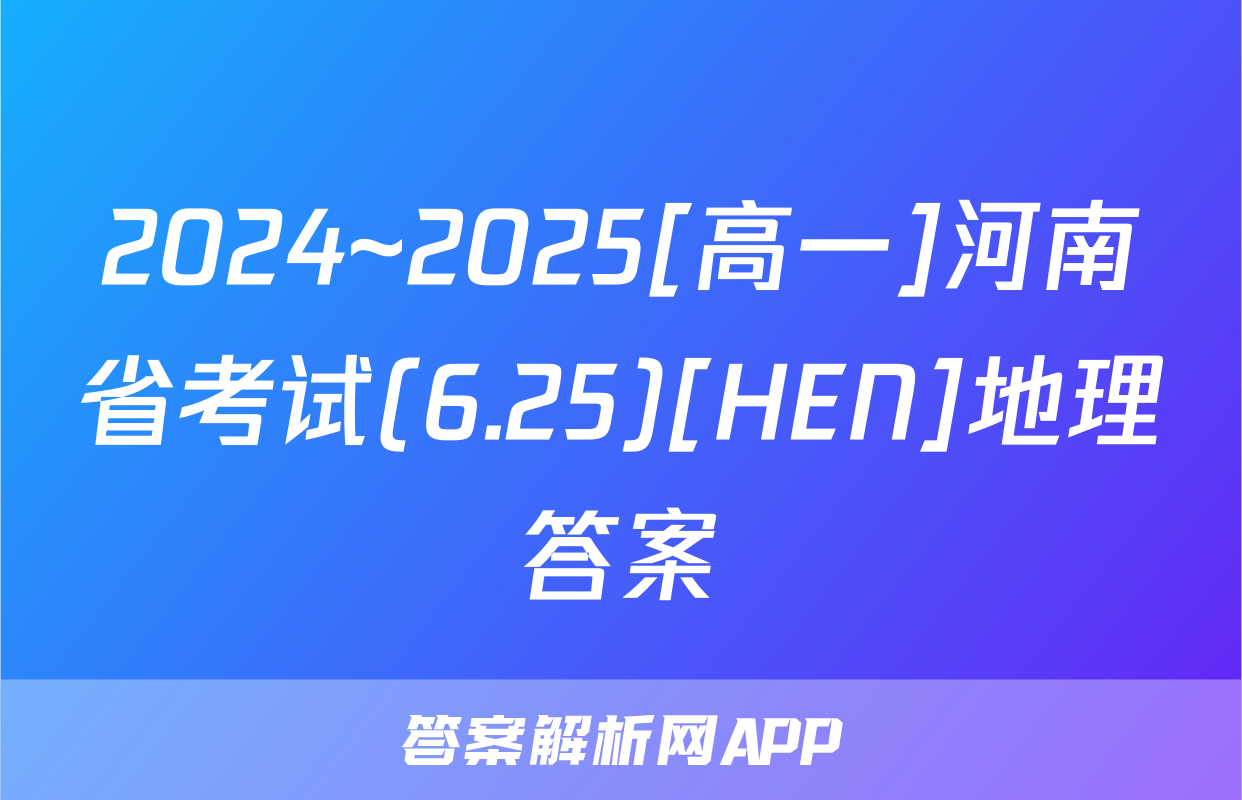 2024~2025[高一]河南省考试(6.25)[HEN]地理答案