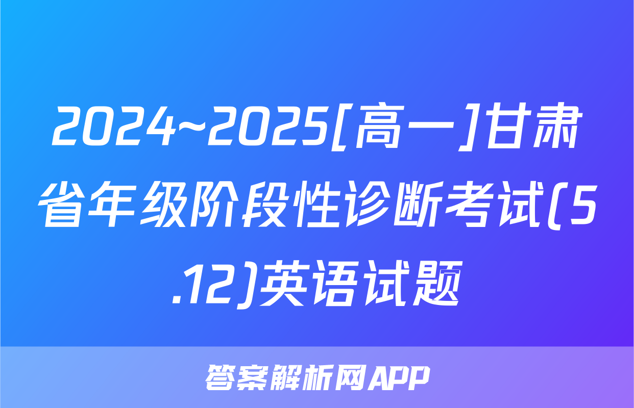 2024~2025[高一]甘肃省年级阶段性诊断考试(5.12)英语试题