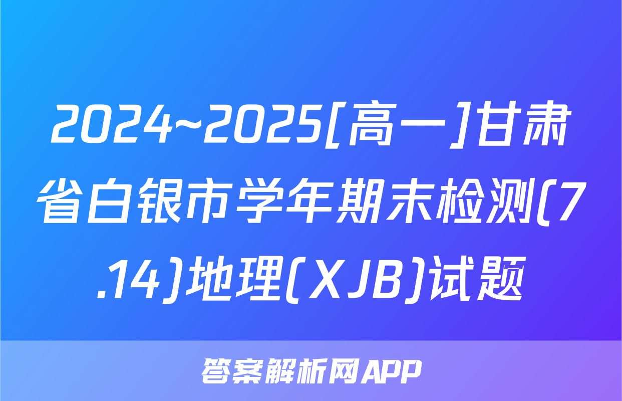 2024~2025[高一]甘肃省白银市学年期末检测(7.14)地理(XJB)试题