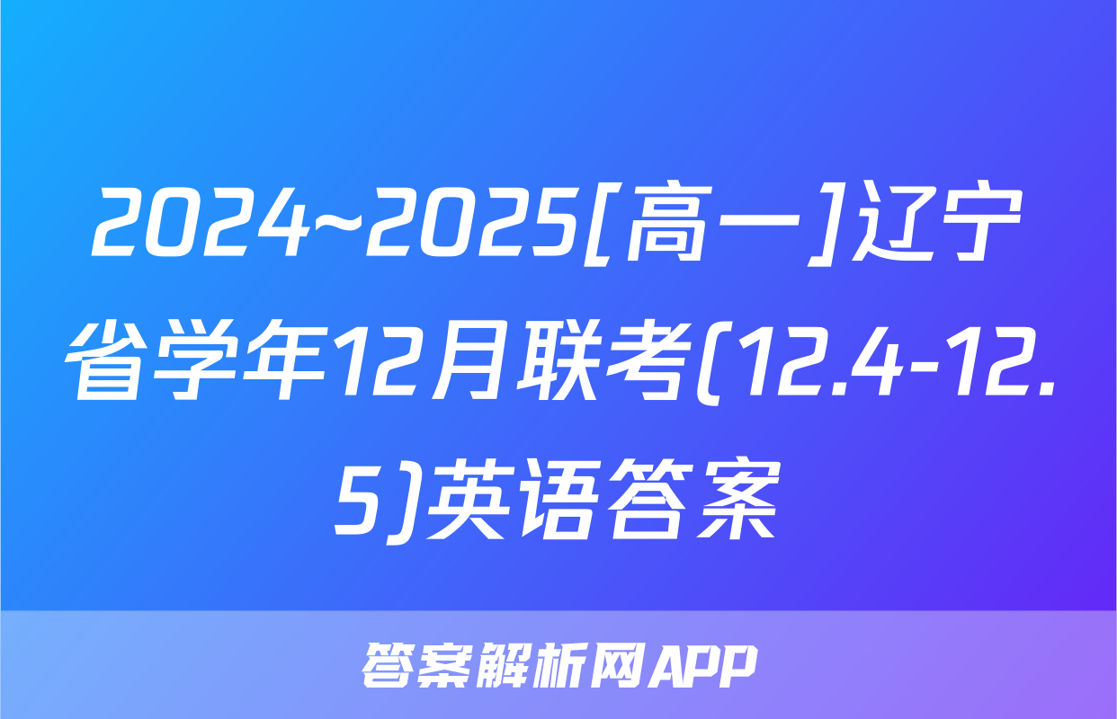 2024~2025[高一]辽宁省学年12月联考(12.4-12.5)英语答案
