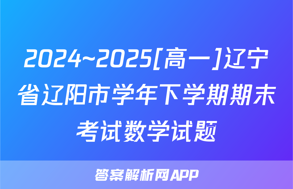 2024~2025[高一]辽宁省辽阳市学年下学期期末考试数学试题