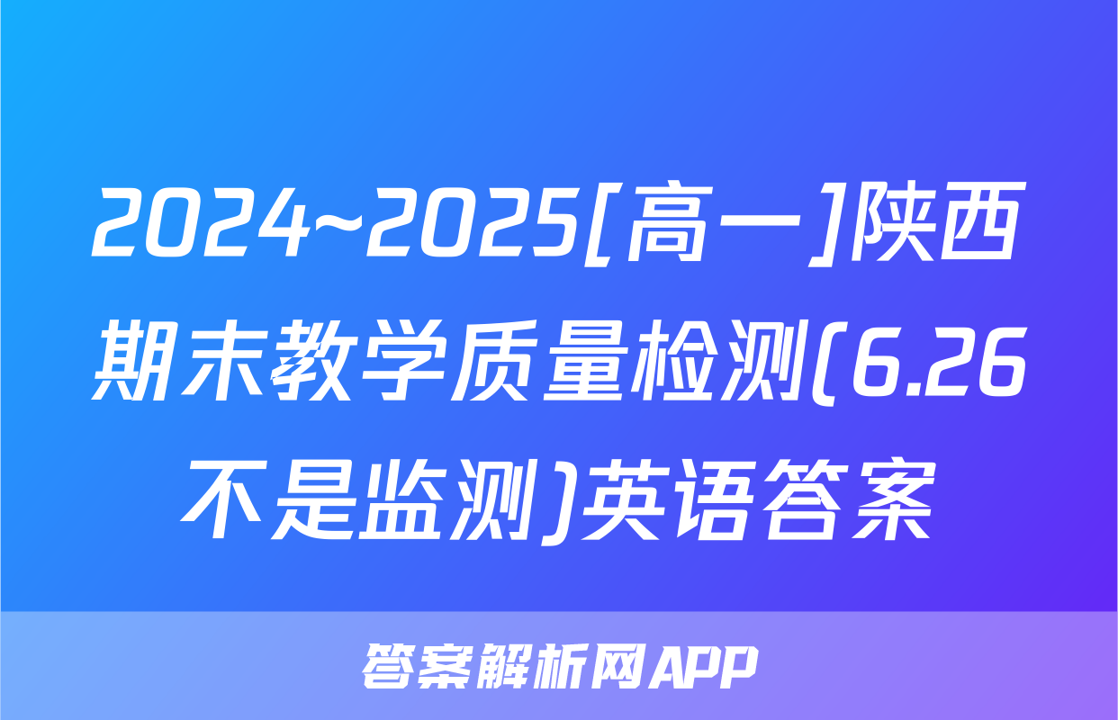 2024~2025[高一]陕西期末教学质量检测(6.26不是监测)英语答案