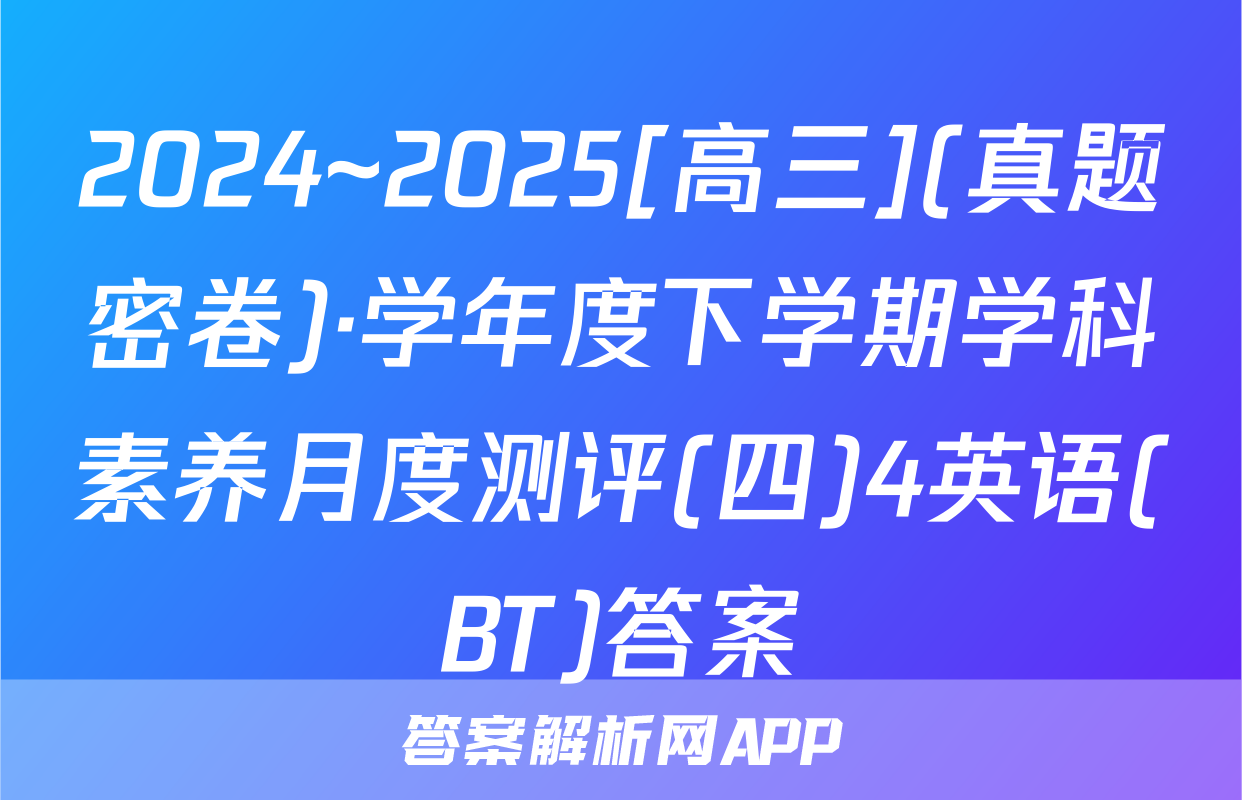2024~2025[高三](真题密卷)·学年度下学期学科素养月度测评(四)4英语(BT)答案