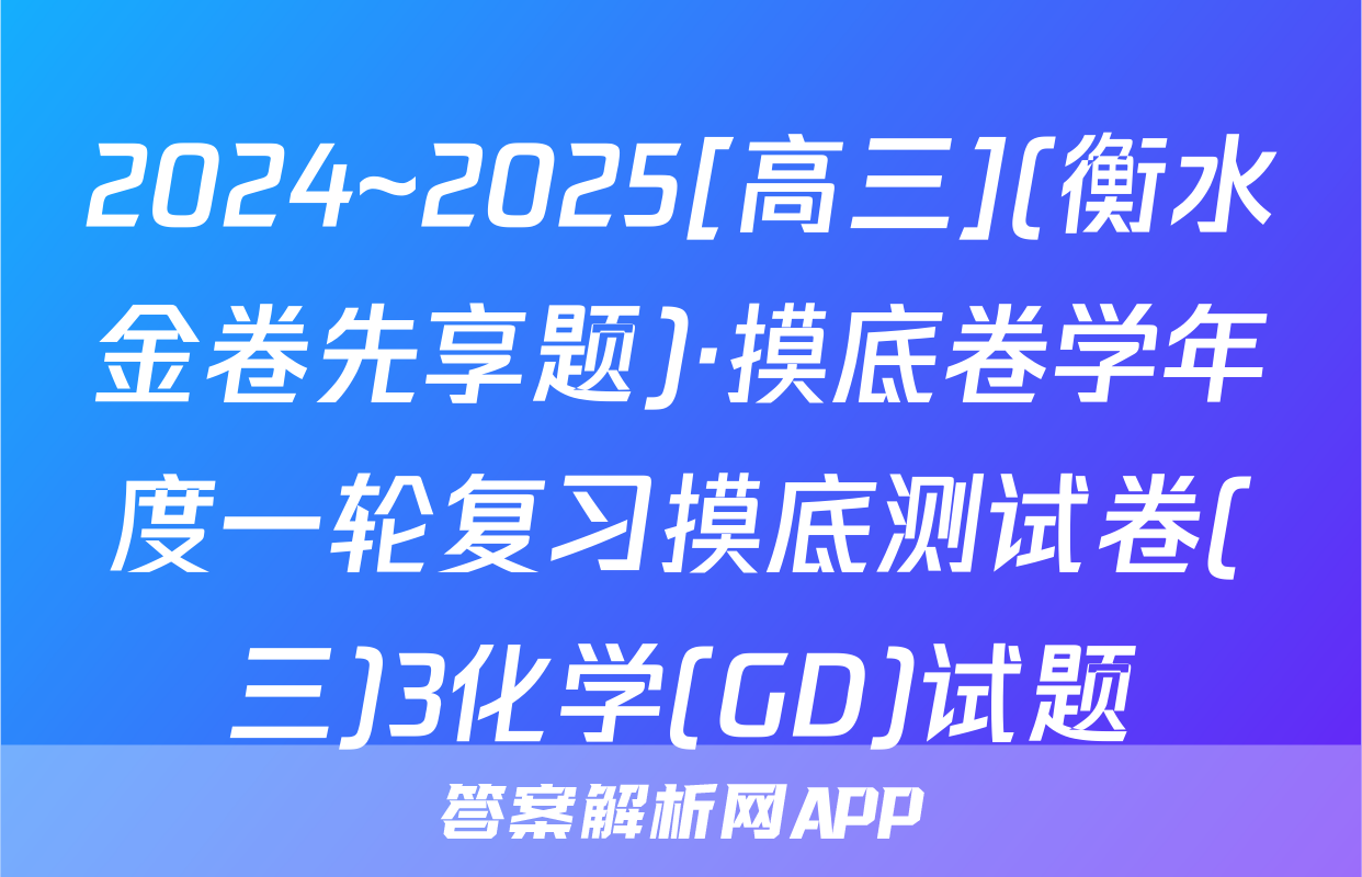 2024~2025[高三](衡水金卷先享题)·摸底卷学年度一轮复习摸底测试卷(三)3化学(GD)试题