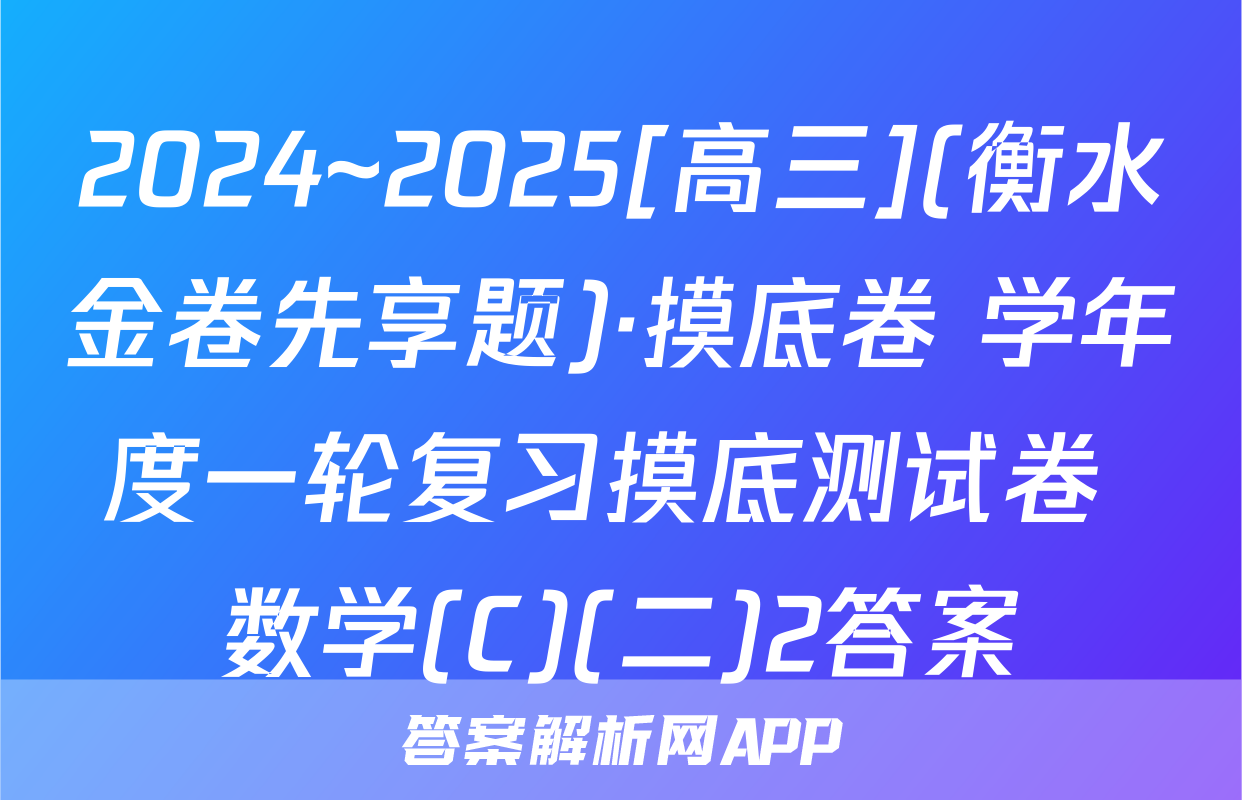 2024~2025[高三](衡水金卷先享题)·摸底卷 学年度一轮复习摸底测试卷 数学(C)(二)2答案