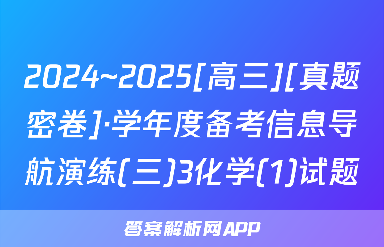 2024~2025[高三][真题密卷]·学年度备考信息导航演练(三)3化学(1)试题