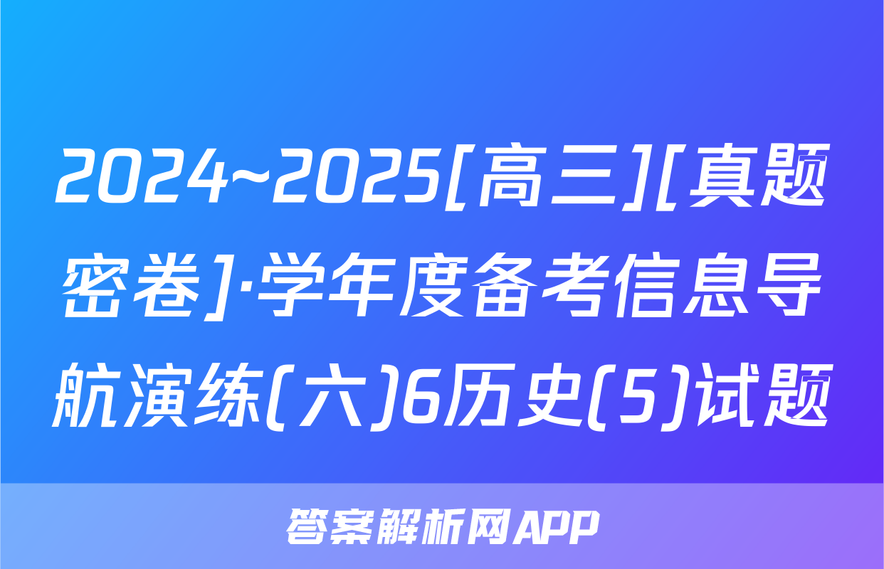 2024~2025[高三][真题密卷]·学年度备考信息导航演练(六)6历史(5)试题