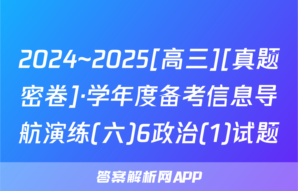 2024~2025[高三][真题密卷]·学年度备考信息导航演练(六)6政治(1)试题