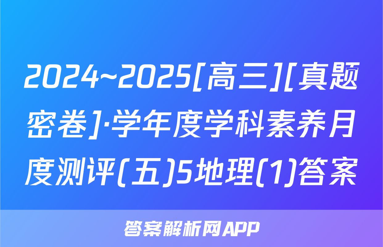 2024~2025[高三][真题密卷]·学年度学科素养月度测评(五)5地理(1)答案