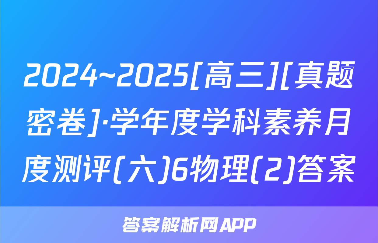2024~2025[高三][真题密卷]·学年度学科素养月度测评(六)6物理(2)答案