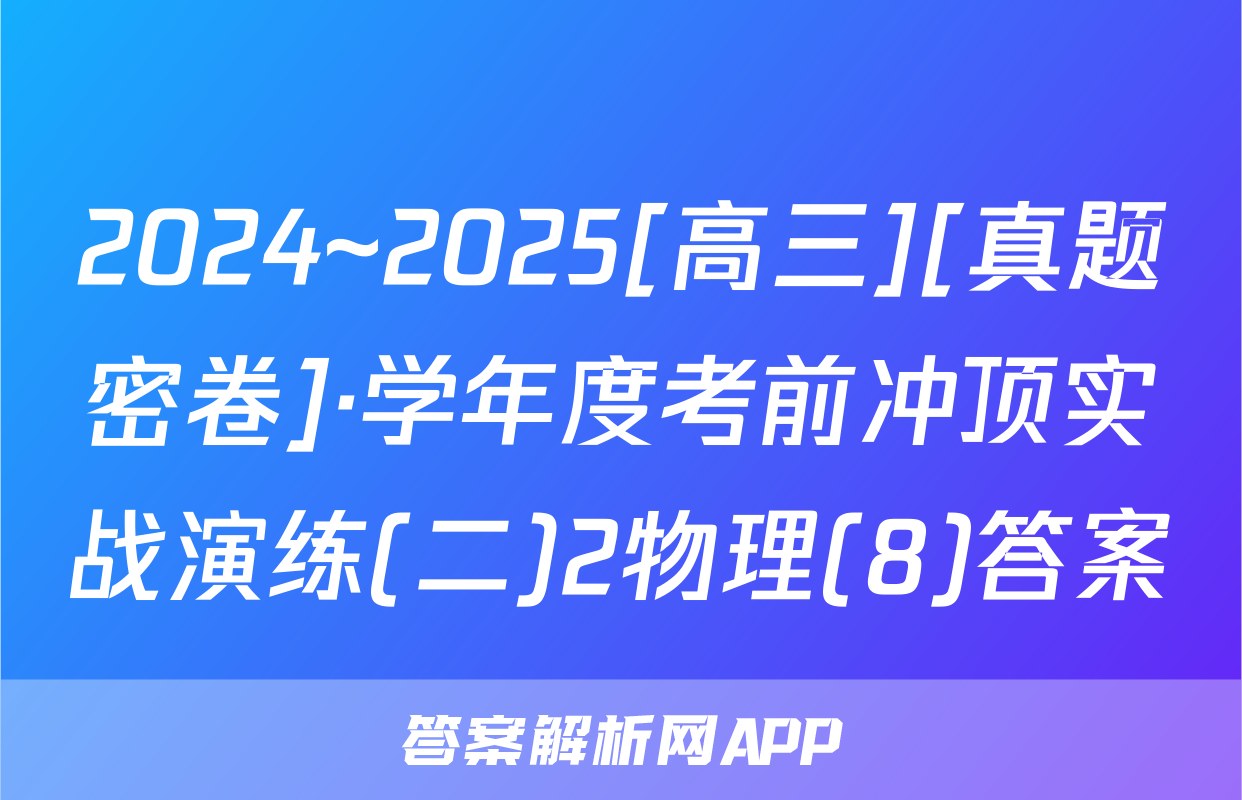 2024~2025[高三][真题密卷]·学年度考前冲顶实战演练(二)2物理(8)答案
