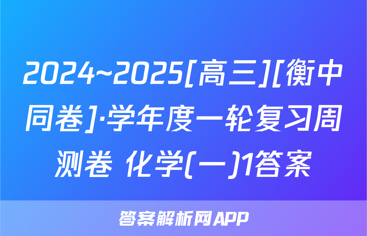 2024~2025[高三][衡中同卷]·学年度一轮复习周测卷 化学(一)1答案