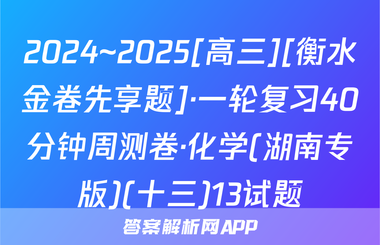 2024~2025[高三][衡水金卷先享题]·一轮复习40分钟周测卷·化学(湖南专版)(十三)13试题