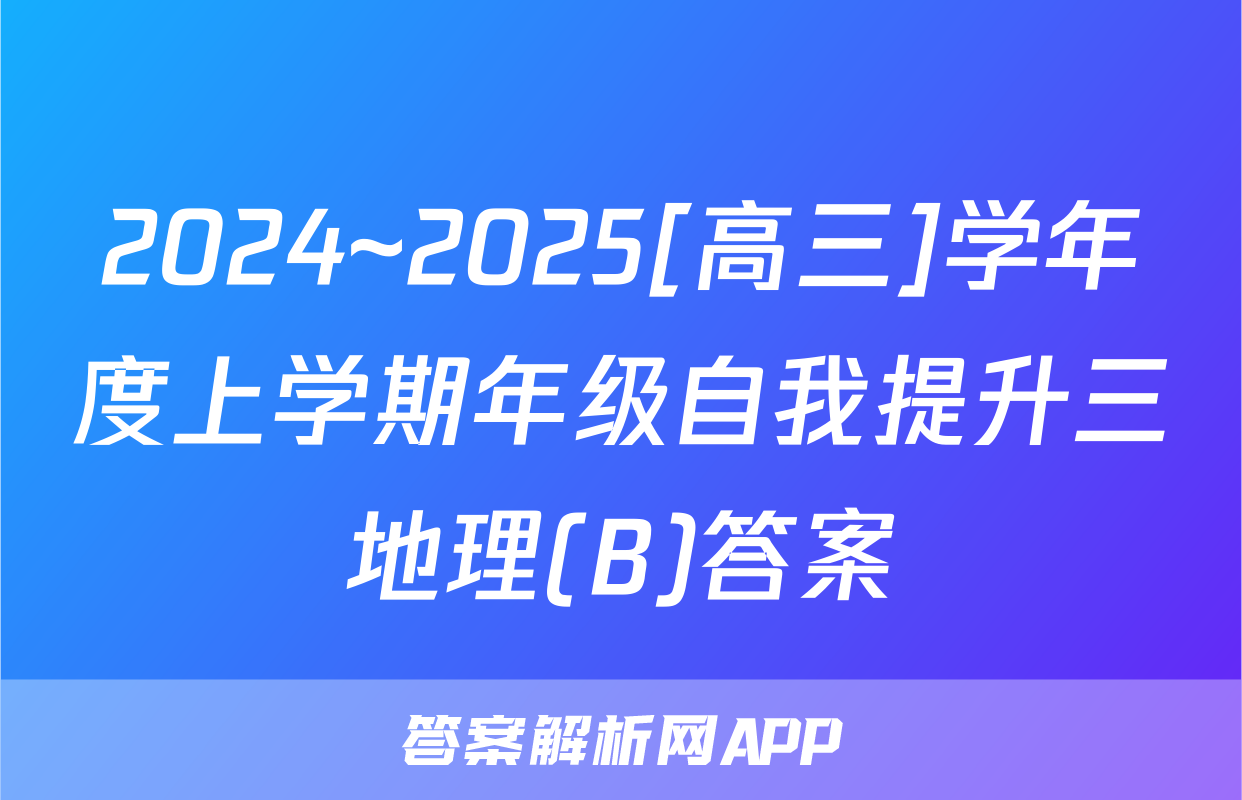 2024~2025[高三]学年度上学期年级自我提升三地理(B)答案