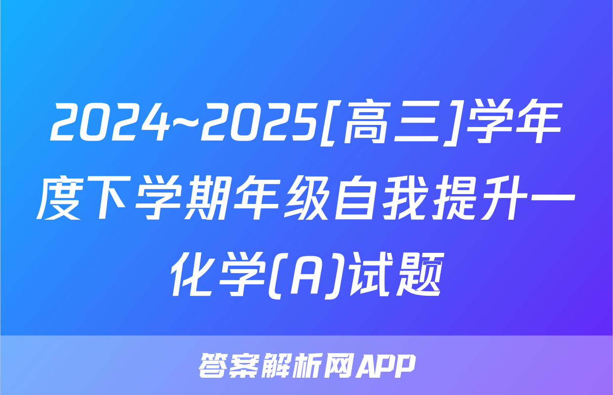 2024~2025[高三]学年度下学期年级自我提升一化学(A)试题