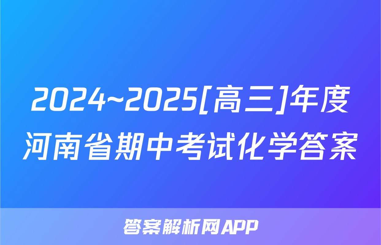 2024~2025[高三]年度河南省期中考试化学答案