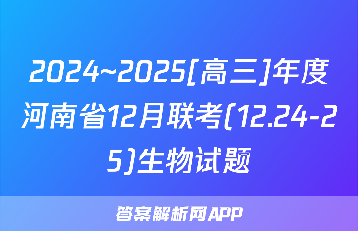 2024~2025[高三]年度河南省12月联考(12.24-25)生物试题