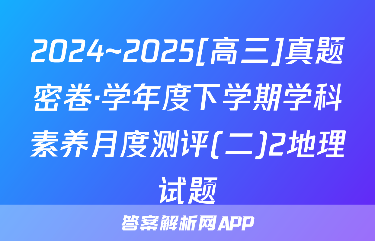 2024~2025[高三]真题密卷·学年度下学期学科素养月度测评(二)2地理试题