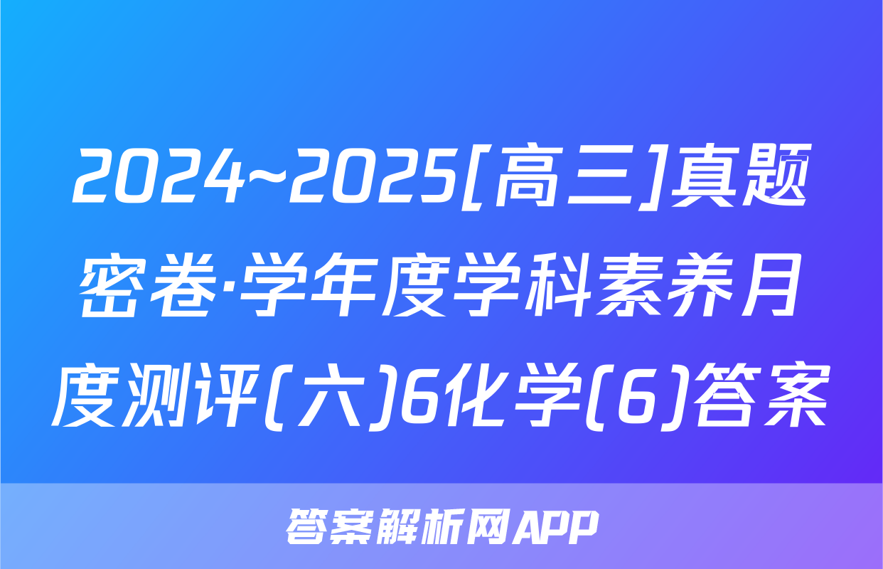2024~2025[高三]真题密卷·学年度学科素养月度测评(六)6化学(6)答案