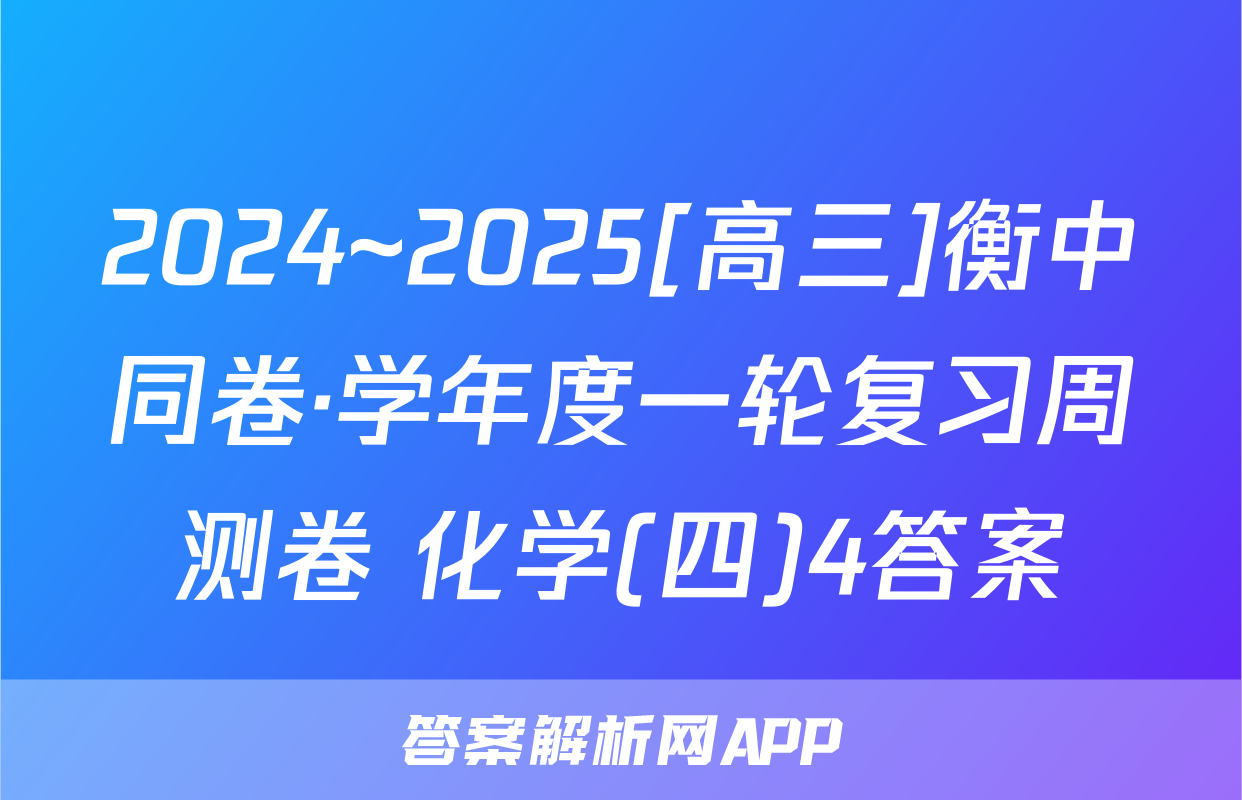 2024~2025[高三]衡中同卷·学年度一轮复习周测卷 化学(四)4答案