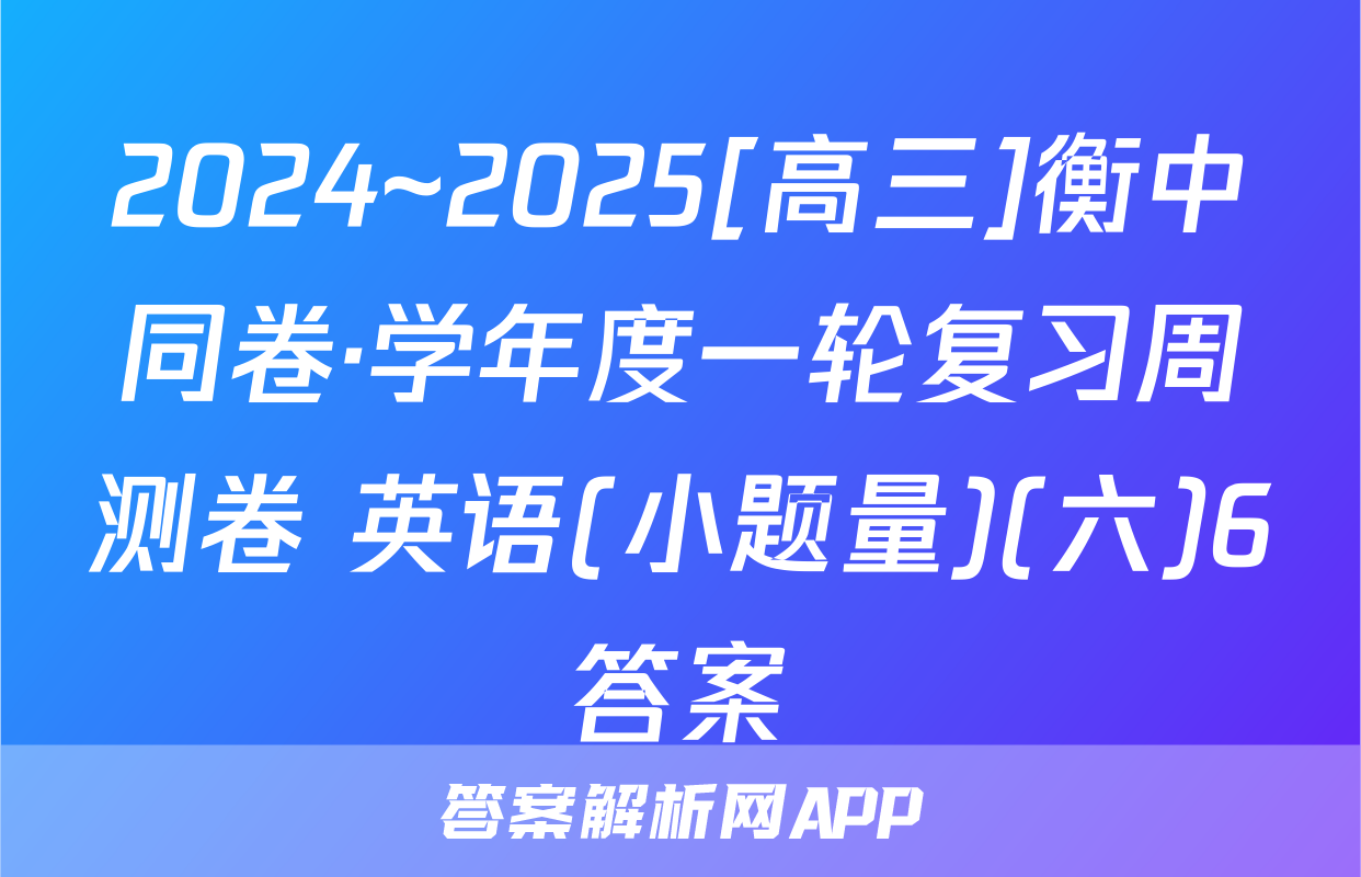 2024~2025[高三]衡中同卷·学年度一轮复习周测卷 英语(小题量)(六)6答案